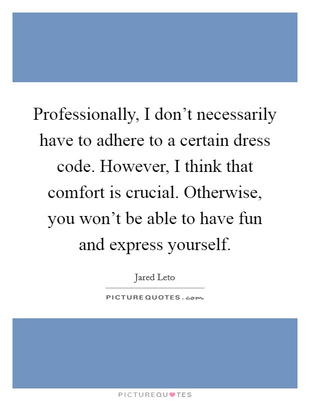 Professionally, I don't necessarily have to adhere to a certain dress code. However, I think that comfort is crucial. Otherwise, you won't be able to have fun and express yourself. Picture Quote #1