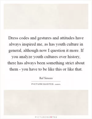 Dress codes and gestures and attitudes have always inspired me, as has youth culture in general, although now I question it more. If you analyze youth cultures over history, there has always been something strict about them - you have to be like this or like that Picture Quote #1