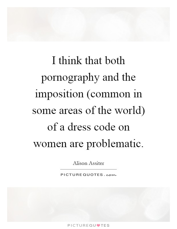 I think that both pornography and the imposition (common in some areas of the world) of a dress code on women are problematic. Picture Quote #1