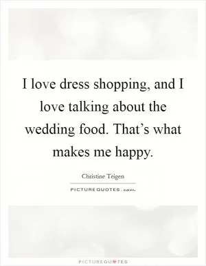 I love dress shopping, and I love talking about the wedding food. That’s what makes me happy Picture Quote #1