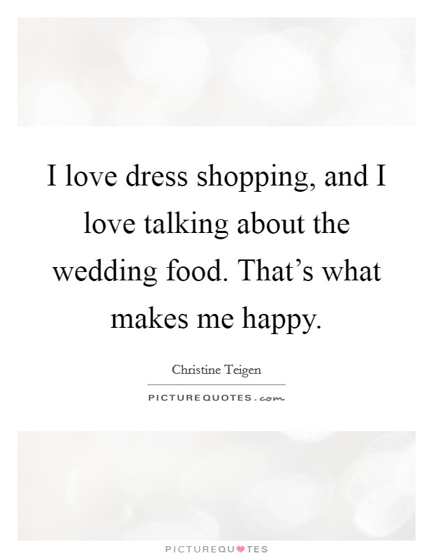 I love dress shopping, and I love talking about the wedding food. That's what makes me happy. Picture Quote #1