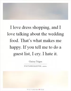 I love dress shopping, and I love talking about the wedding food. That’s what makes me happy. If you tell me to do a guest list, I cry. I hate it Picture Quote #1