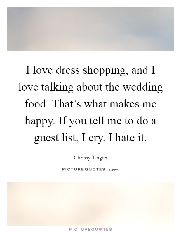 I love dress shopping, and I love talking about the wedding food. That's what makes me happy. If you tell me to do a guest list, I cry. I hate it. Picture Quote #1