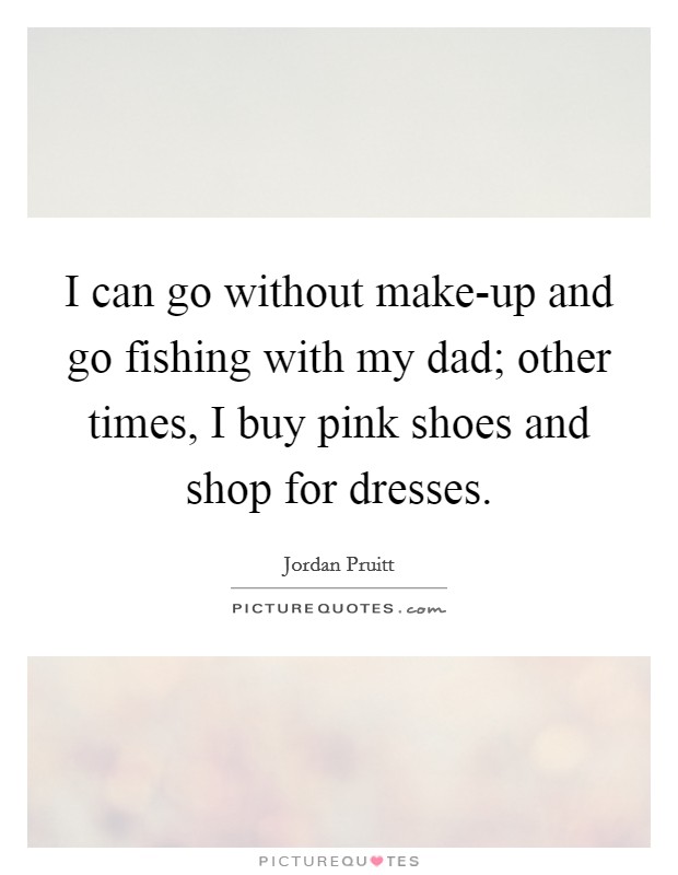 I can go without make-up and go fishing with my dad; other times, I buy pink shoes and shop for dresses. Picture Quote #1