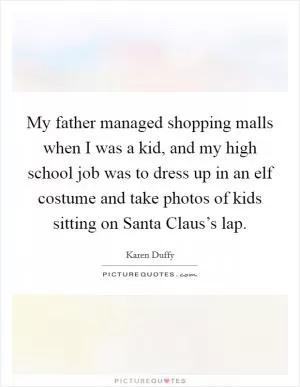 My father managed shopping malls when I was a kid, and my high school job was to dress up in an elf costume and take photos of kids sitting on Santa Claus’s lap Picture Quote #1