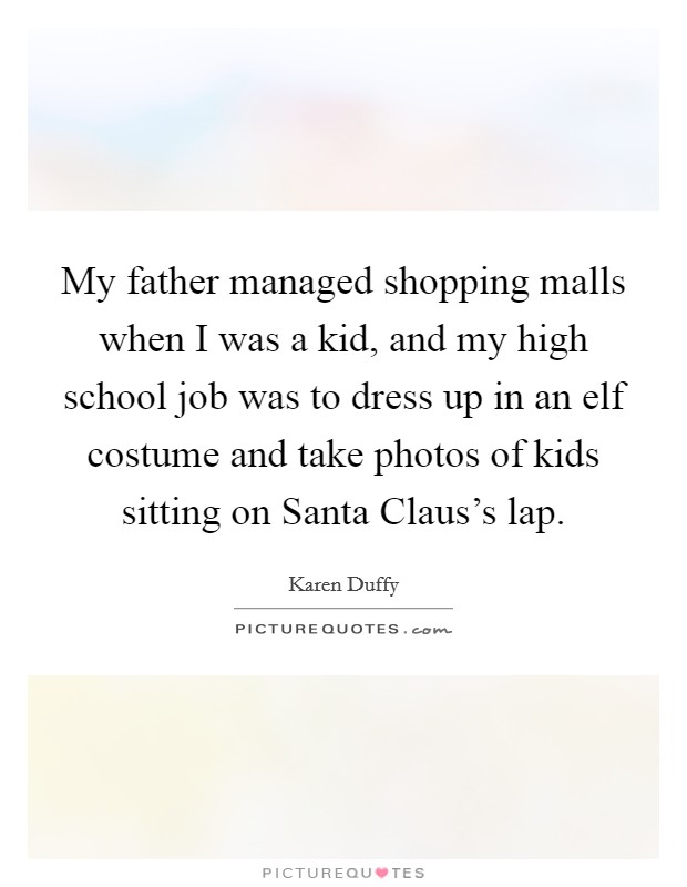 My father managed shopping malls when I was a kid, and my high school job was to dress up in an elf costume and take photos of kids sitting on Santa Claus's lap. Picture Quote #1
