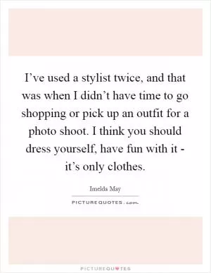 I’ve used a stylist twice, and that was when I didn’t have time to go shopping or pick up an outfit for a photo shoot. I think you should dress yourself, have fun with it - it’s only clothes Picture Quote #1
