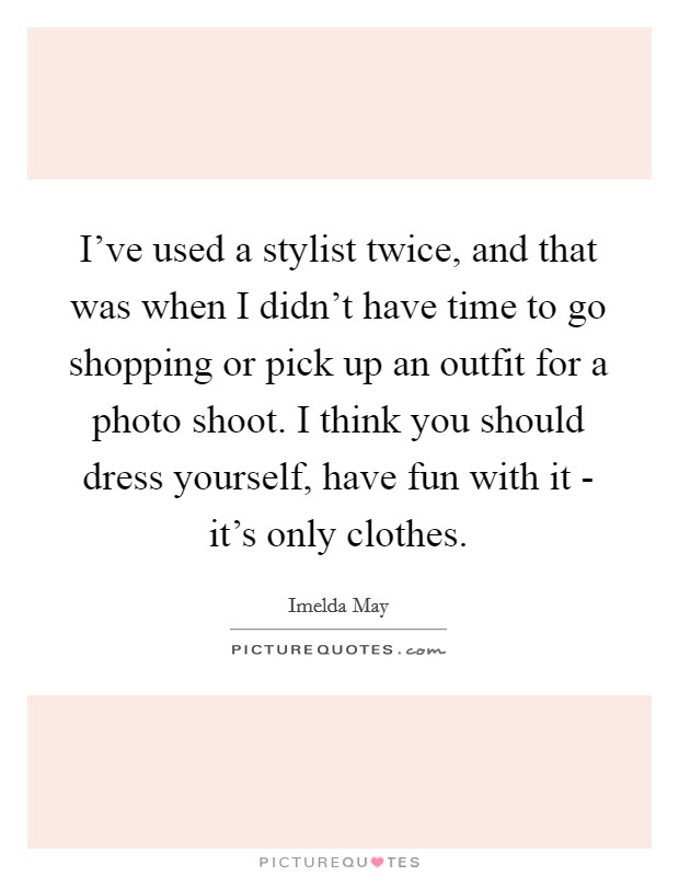 I've used a stylist twice, and that was when I didn't have time to go shopping or pick up an outfit for a photo shoot. I think you should dress yourself, have fun with it - it's only clothes. Picture Quote #1