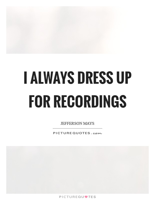 I always dress up for recordings Picture Quote #1