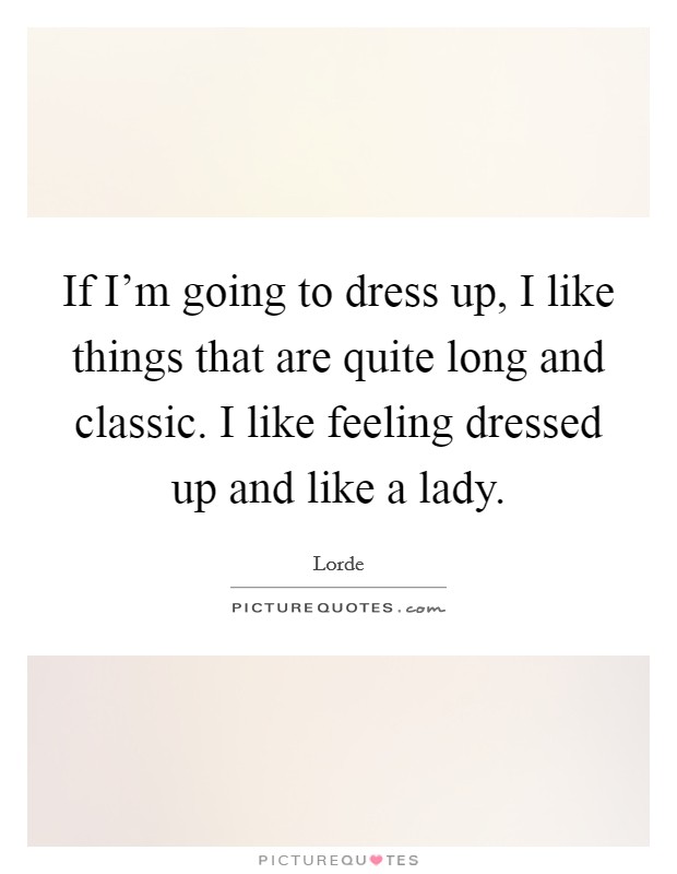 If I’m going to dress up, I like things that are quite long and classic. I like feeling dressed up and like a lady Picture Quote #1