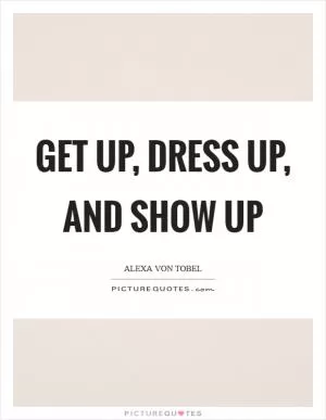 Get up, dress up, and show up Picture Quote #1