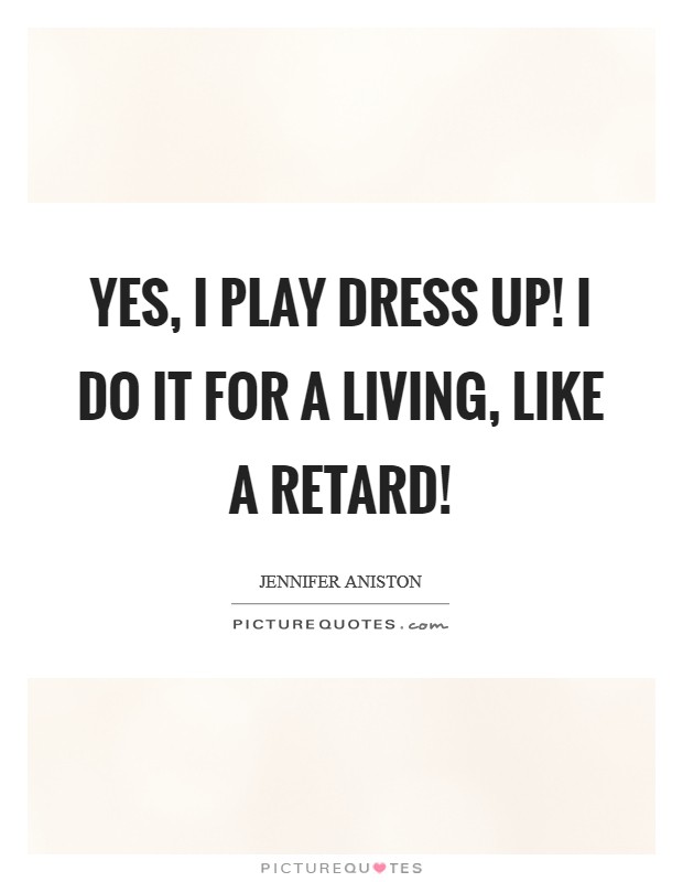 Yes, I play dress up! I do it for a living, like a retard! Picture Quote #1