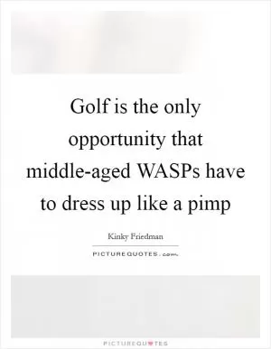 Golf is the only opportunity that middle-aged WASPs have to dress up like a pimp Picture Quote #1
