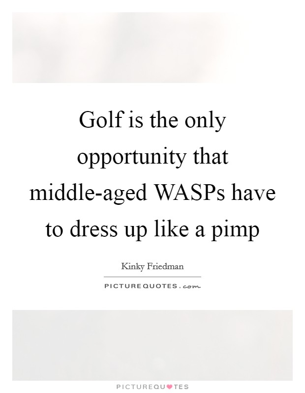 Golf is the only opportunity that middle-aged WASPs have to dress up like a pimp Picture Quote #1