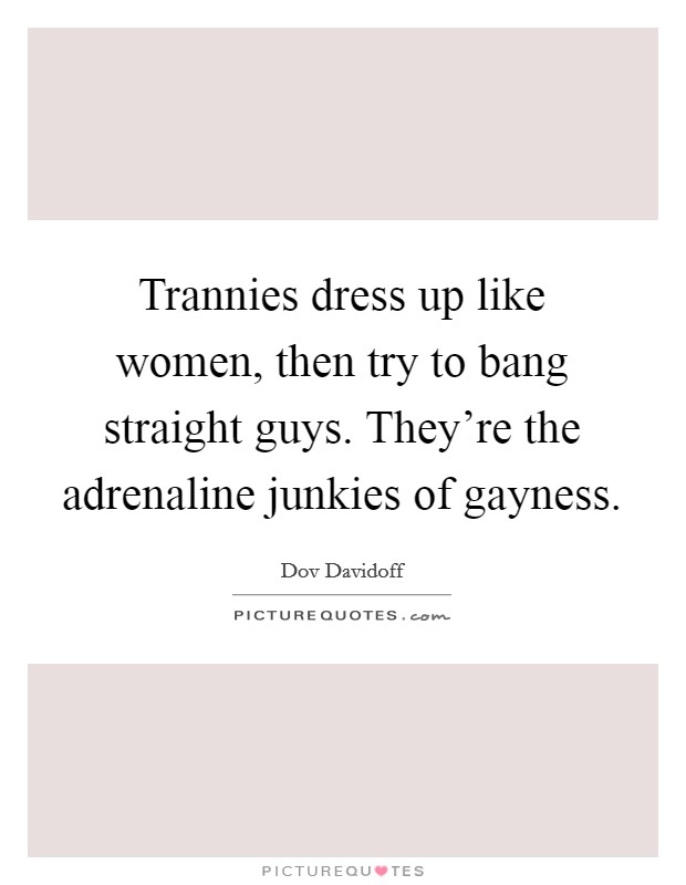 Trannies dress up like women, then try to bang straight guys. They’re the adrenaline junkies of gayness Picture Quote #1
