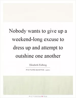 Nobody wants to give up a weekend-long excuse to dress up and attempt to outshine one another Picture Quote #1