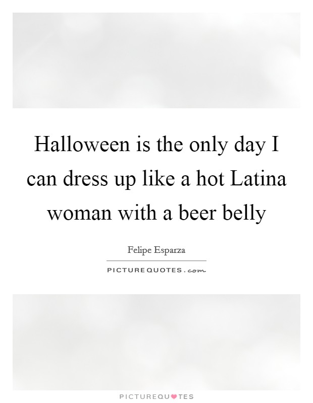 Halloween is the only day I can dress up like a hot Latina woman with a beer belly Picture Quote #1