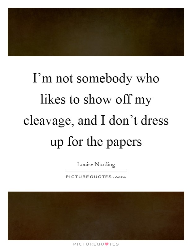 I'm not somebody who likes to show off my cleavage, and I don't dress up for the papers Picture Quote #1