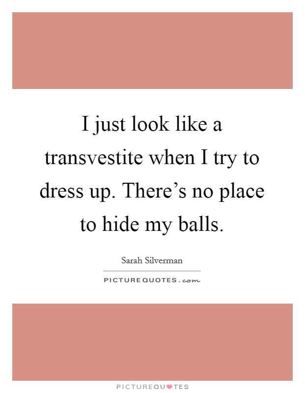 I just look like a transvestite when I try to dress up. There's no place to hide my balls. Picture Quote #1