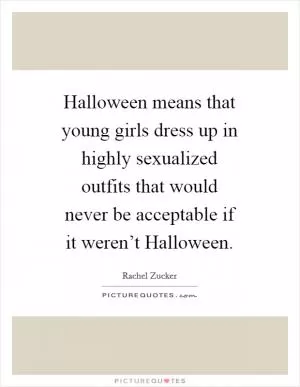 Halloween means that young girls dress up in highly sexualized outfits that would never be acceptable if it weren’t Halloween Picture Quote #1