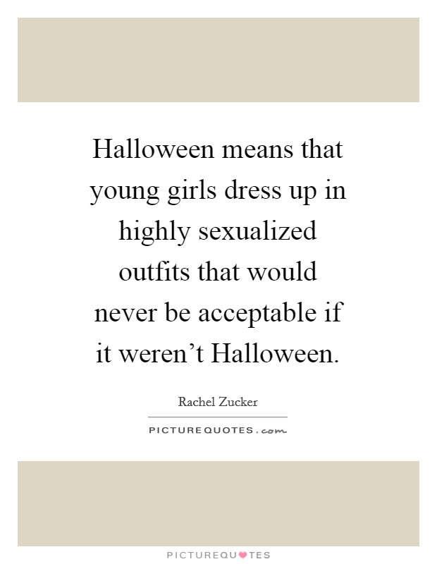 Halloween means that young girls dress up in highly sexualized outfits that would never be acceptable if it weren't Halloween. Picture Quote #1