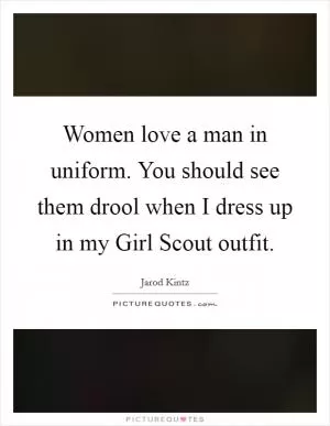 Women love a man in uniform. You should see them drool when I dress up in my Girl Scout outfit Picture Quote #1
