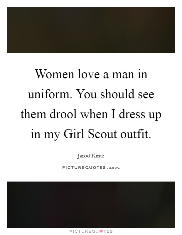 Women love a man in uniform. You should see them drool when I dress up in my Girl Scout outfit. Picture Quote #1