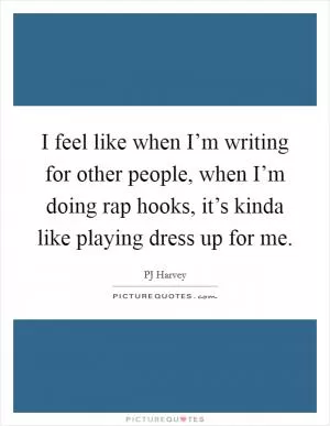 I feel like when I’m writing for other people, when I’m doing rap hooks, it’s kinda like playing dress up for me Picture Quote #1