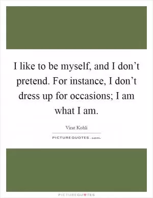 I like to be myself, and I don’t pretend. For instance, I don’t dress up for occasions; I am what I am Picture Quote #1