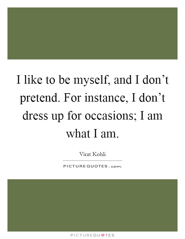 I like to be myself, and I don't pretend. For instance, I don't dress up for occasions; I am what I am. Picture Quote #1