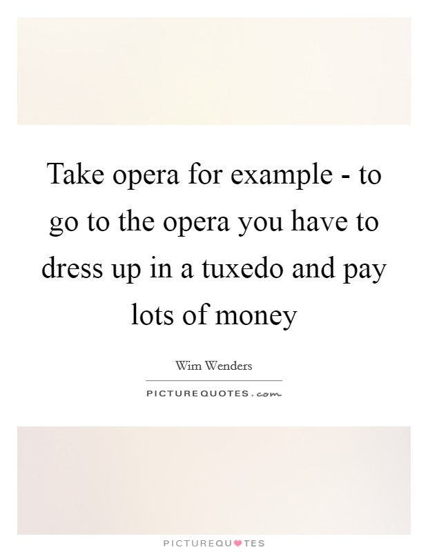Take opera for example - to go to the opera you have to dress up in a tuxedo and pay lots of money Picture Quote #1