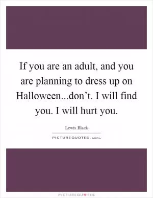 If you are an adult, and you are planning to dress up on Halloween...don’t. I will find you. I will hurt you Picture Quote #1