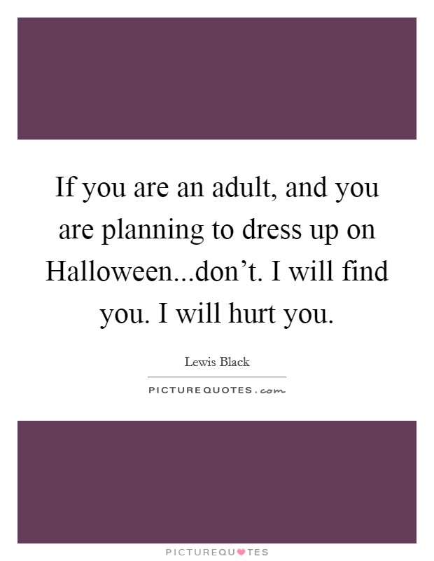 If you are an adult, and you are planning to dress up on Halloween...don't. I will find you. I will hurt you. Picture Quote #1