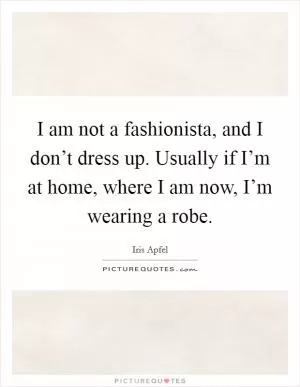 I am not a fashionista, and I don’t dress up. Usually if I’m at home, where I am now, I’m wearing a robe Picture Quote #1