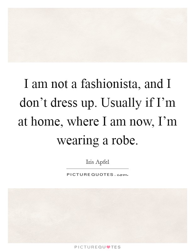 I am not a fashionista, and I don't dress up. Usually if I'm at home, where I am now, I'm wearing a robe. Picture Quote #1