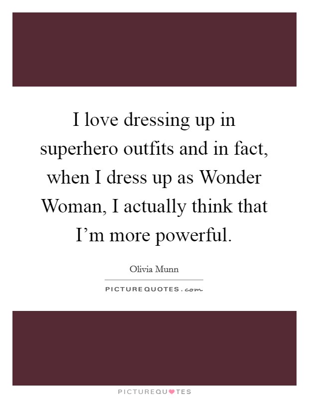 I love dressing up in superhero outfits and in fact, when I dress up as Wonder Woman, I actually think that I'm more powerful. Picture Quote #1