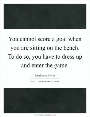 You cannot score a goal when you are sitting on the bench. To do so, you have to dress up and enter the game Picture Quote #1
