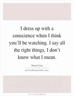 I dress up with a conscience when I think you’ll be watching. I say all the right things, I don’t know what I mean Picture Quote #1