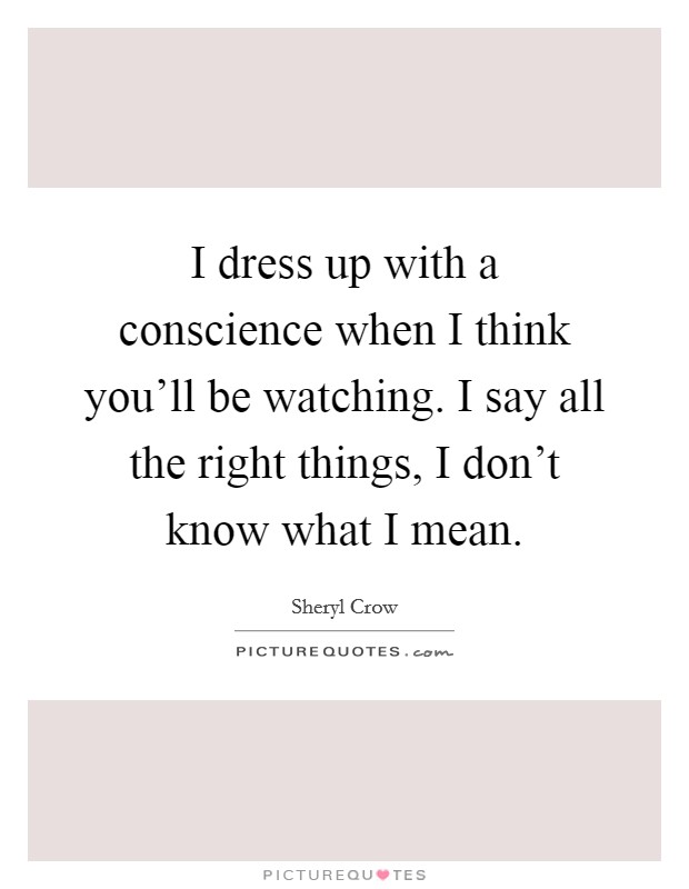 I dress up with a conscience when I think you'll be watching. I say all the right things, I don't know what I mean. Picture Quote #1