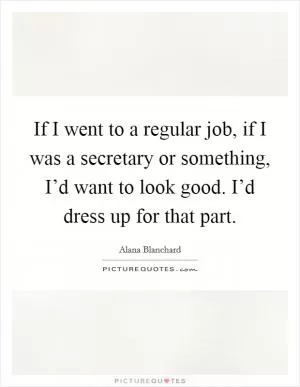 If I went to a regular job, if I was a secretary or something, I’d want to look good. I’d dress up for that part Picture Quote #1