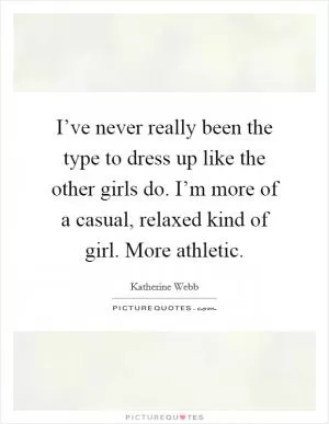 I’ve never really been the type to dress up like the other girls do. I’m more of a casual, relaxed kind of girl. More athletic Picture Quote #1
