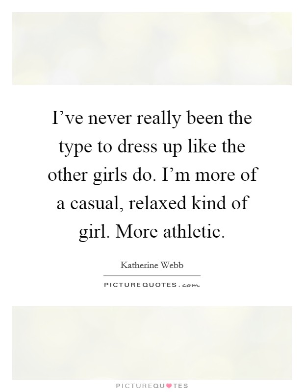 I've never really been the type to dress up like the other girls do. I'm more of a casual, relaxed kind of girl. More athletic. Picture Quote #1