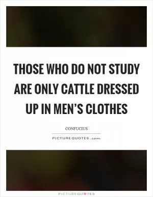 Those who do not study are only cattle dressed up in men’s clothes Picture Quote #1