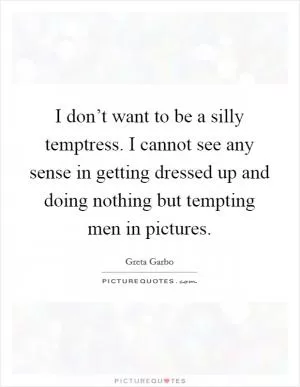 I don’t want to be a silly temptress. I cannot see any sense in getting dressed up and doing nothing but tempting men in pictures Picture Quote #1
