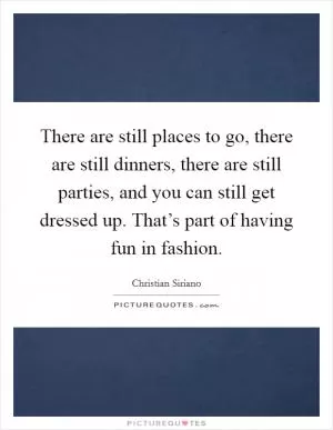 There are still places to go, there are still dinners, there are still parties, and you can still get dressed up. That’s part of having fun in fashion Picture Quote #1
