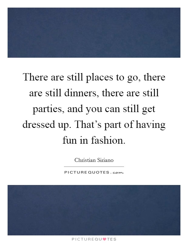 There are still places to go, there are still dinners, there are still parties, and you can still get dressed up. That's part of having fun in fashion. Picture Quote #1