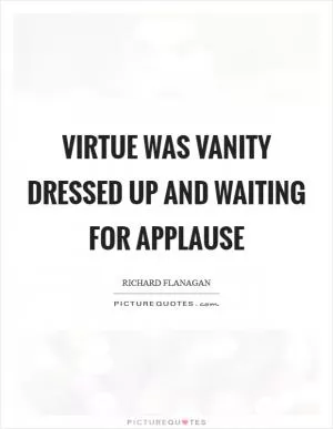 Virtue was vanity dressed up and waiting for applause Picture Quote #1