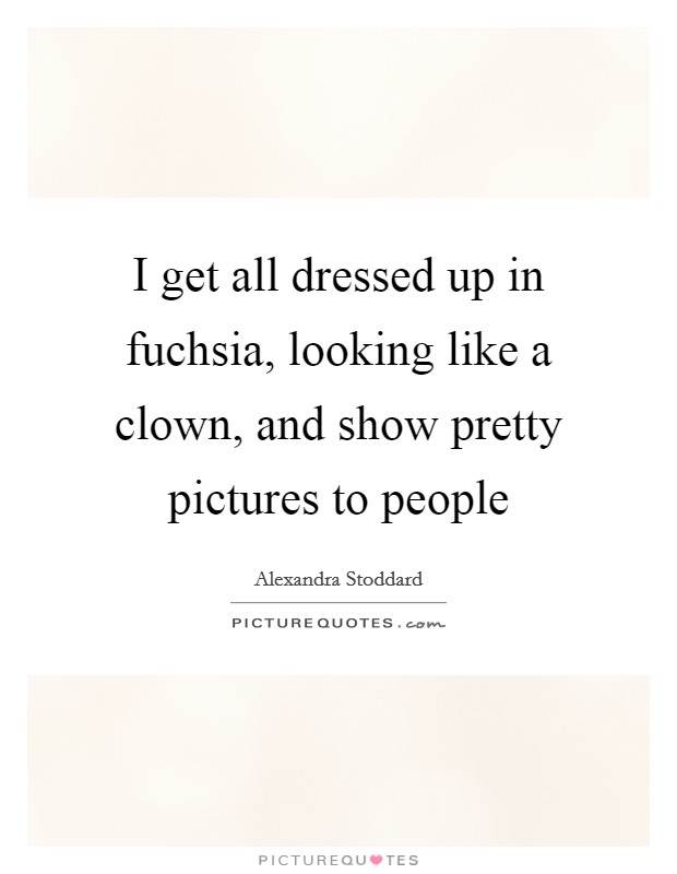 I get all dressed up in fuchsia, looking like a clown, and show pretty pictures to people Picture Quote #1