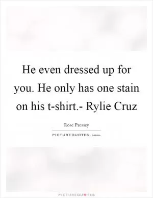 He even dressed up for you. He only has one stain on his t-shirt.- Rylie Cruz Picture Quote #1