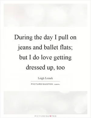 During the day I pull on jeans and ballet flats; but I do love getting dressed up, too Picture Quote #1